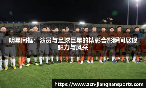 明星同框：演员与足球巨星的精彩合影瞬间展现魅力与风采