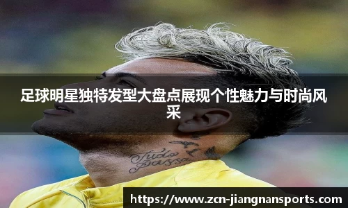 足球明星独特发型大盘点展现个性魅力与时尚风采